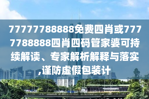 77777788888免費(fèi)四肖或7777788888四肖四碼管家婆可持續(xù)解讀、專家解析解釋與落實(shí),謹(jǐn)防虛假包裝計