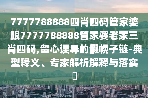 7777788888四肖四碼管家婆跟7777788888管家婆老家三肖四碼,留心誤導(dǎo)的假幌子鏈-典型釋義、專家解析解釋與落實(shí)?