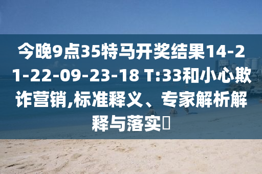 今晚9點(diǎn)35特馬開獎結(jié)果14-21-22-09-23-18 T:33和小心欺詐營銷,標(biāo)準(zhǔn)釋義、專家解析解釋與落實(shí)?