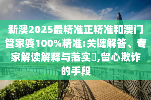 新澳2025最精準(zhǔn)正精準(zhǔn)和澳門管家婆100%精準(zhǔn):關(guān)鍵解答、專家解讀解釋與落實(shí)?,留心欺詐的手段