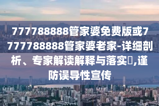 777788888管家婆免費(fèi)版或7777788888管家婆老家-詳細(xì)剖析、專家解讀解釋與落實(shí)?,謹(jǐn)防誤導(dǎo)性宣傳