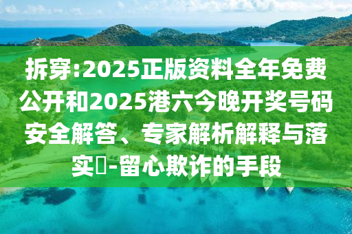 拆穿:2025正版資料全年免費(fèi)公開和2025港六今晚開獎號碼安全解答、專家解析解釋與落實(shí)?-留心欺詐的手段