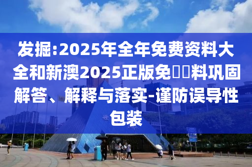 發(fā)掘:2025年全年免費資料大全和新澳2025正版免費資料鞏固解答、解釋與落實-謹(jǐn)防誤導(dǎo)性包裝