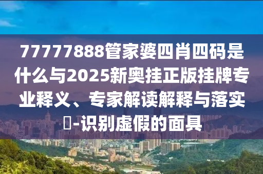 77777888管家婆四肖四碼是什么與2025新奧掛正版掛牌專業(yè)釋義、專家解讀解釋與落實(shí)?-識(shí)別虛假的面具