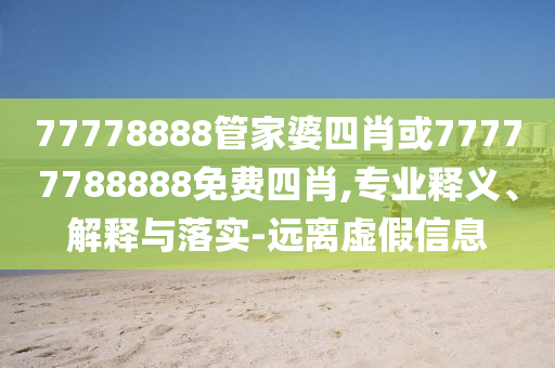 77778888管家婆四肖或77777788888免費四肖,專業(yè)釋義、解釋與落實-遠離虛假信息