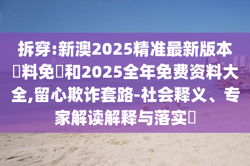 拆穿:新澳2025精準(zhǔn)最新版本資料免費(fèi)和2025全年免費(fèi)資料大全,留心欺詐套路-社會釋義、專家解讀解釋與落實(shí)?