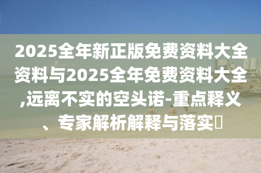 2025全年新正版免費(fèi)資料大全資料與2025全年免費(fèi)資料大全,遠(yuǎn)離不實(shí)的空頭諾-重點(diǎn)釋義、專家解析解釋與落實(shí)?