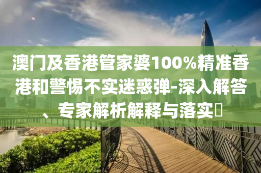 澳門及香港管家婆100%精準(zhǔn)香港和警惕不實(shí)迷惑彈-深入解答、專家解析解釋與落實(shí)?