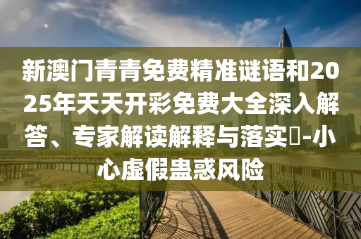 新澳門青青免費精準謎語和2025年天天開彩免費大全深入解答、專家解讀解釋與落實?-小心虛假蠱惑風險