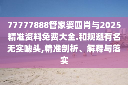 77777888管家婆四肖與2025精準(zhǔn)資料免費(fèi)大全.和規(guī)避有名無實(shí)噱頭,精準(zhǔn)剖析、解釋與落實(shí)