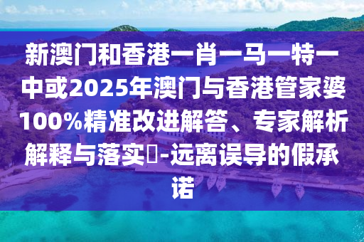 新澳門和香港一肖一馬一特一中或2025年澳門與香港管家婆100%精準改進解答、專家解析解釋與落實?-遠離誤導的假承諾