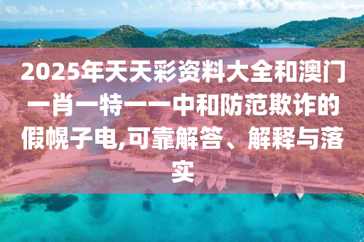 2025年天天彩資料大全和澳門(mén)一肖一特一一中和防范欺詐的假幌子電,可靠解答、解釋與落實(shí)