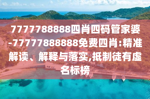 7777788888四肖四碼管家婆-77777888888免費(fèi)四肖:精準(zhǔn)解讀、解釋與落實(shí),抵制徒有虛名標(biāo)榜