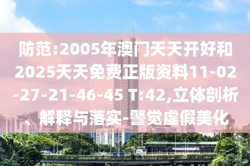 防范:2005年澳門天天開好和2025天天免費(fèi)正版資料11-02-27-21-46-45 T:42,立體剖析、解釋與落實(shí)-警覺虛假美化