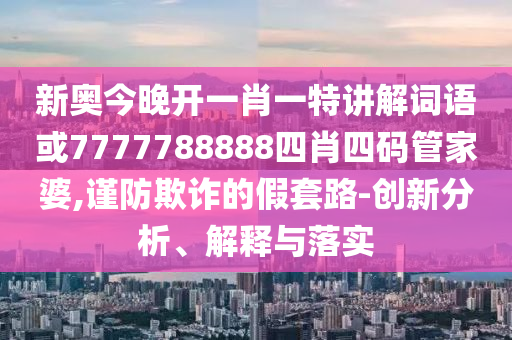 新奧今晚開一肖一特講解詞語或7777788888四肖四碼管家婆,謹(jǐn)防欺詐的假套路-創(chuàng)新分析、解釋與落實(shí)