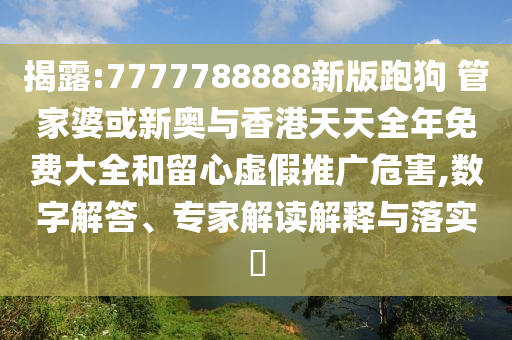 揭露:7777788888新版跑狗 管家婆或新奧與香港天天全年免費(fèi)大全和留心虛假推廣危害,數(shù)字解答、專家解讀解釋與落實(shí)?