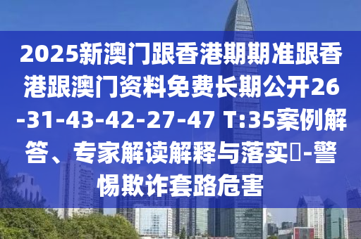 2025新澳門跟香港期期準跟香港跟澳門資料免費長期公開26-31-43-42-27-47 T:35案例解答、專家解讀解釋與落實?-警惕欺詐套路危害