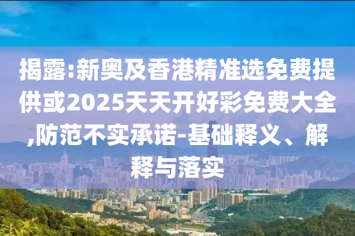 揭露:新奧及香港精準(zhǔn)選免費提供或2025天天開好彩免費大全,防范不實承諾-基礎(chǔ)釋義、解釋與落實
