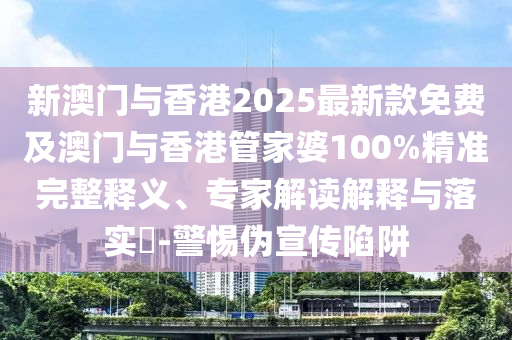 新澳門與香港2025最新款免費(fèi)及澳門與香港管家婆100%精準(zhǔn)完整釋義、專家解讀解釋與落實(shí)?-警惕偽宣傳陷阱