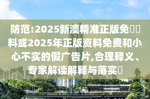 防范:2025新澳精準(zhǔn)正版免費(fèi)資料或2025年正版資料免費(fèi)和小心不實(shí)的假廣告片,合理釋義、專家解讀解釋與落實(shí)?