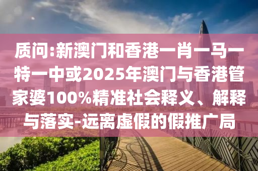 質(zhì)問:新澳門和香港一肖一馬一特一中或2025年澳門與香港管家婆100%精準(zhǔn)社會(huì)釋義、解釋與落實(shí)-遠(yuǎn)離虛假的假推廣局