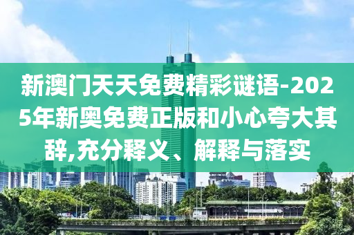 新澳門天天免費精彩謎語-2025年新奧免費正版和小心夸大其辭,充分釋義、解釋與落實