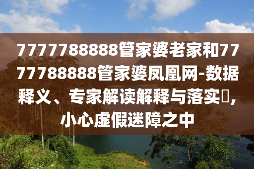 7777788888管家婆老家和7777788888管家婆鳳凰網(wǎng)-數(shù)據(jù)釋義、專家解讀解釋與落實(shí)?,小心虛假迷障之中