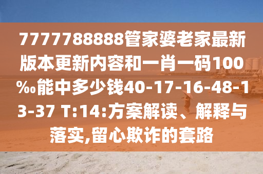 7777788888管家婆老家最新版本更新內(nèi)容和一肖一碼100‰能中多少錢40-17-16-48-13-37 T:14:方案解讀、解釋與落實(shí),留心欺詐的套路