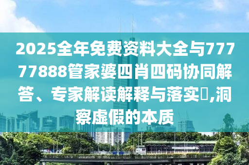 2025全年免費(fèi)資料大全與77777888管家婆四肖四碼協(xié)同解答、專家解讀解釋與落實(shí)?,洞察虛假的本質(zhì)