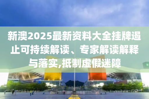 新澳2025最新資料大全掛牌遏止可持續(xù)解讀、專家解讀解釋與落實(shí),抵制虛假迷障