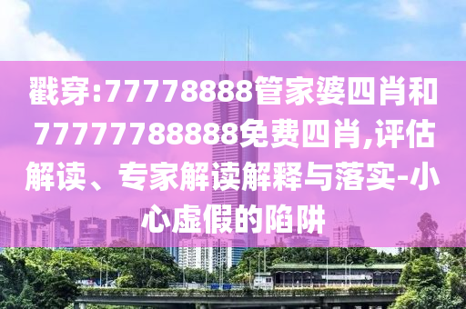 戳穿:77778888管家婆四肖和77777788888免費四肖,評估解讀、專家解讀解釋與落實-小心虛假的陷阱