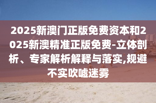 2025新澳門正版免費(fèi)資本和2025新澳精準(zhǔn)正版免費(fèi)-立體剖析、專家解析解釋與落實(shí),規(guī)避不實(shí)吹噓迷霧