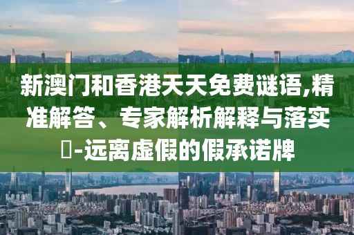 新澳門和香港天天免費謎語,精準(zhǔn)解答、專家解析解釋與落實?-遠(yuǎn)離虛假的假承諾牌