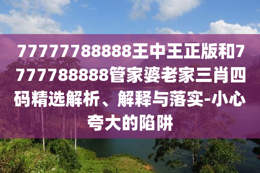 77777788888王中王正版和7777788888管家婆老家三肖四碼精選解析、解釋與落實(shí)-小心夸大的陷阱