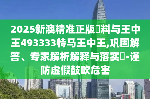 2025新澳精準(zhǔn)正版資料與王中王493333特馬王中王,鞏固解答、專家解析解釋與落實(shí)?-謹(jǐn)防虛假鼓吹危害