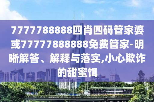 7777788888四肖四碼管家婆或77777888888免費(fèi)管家-明晰解答、解釋與落實(shí),小心欺詐的甜蜜餌