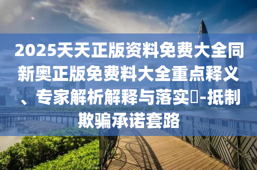 2025天天正版資料免費大全同新奧正版免費料大全重點釋義、專家解析解釋與落實?-抵制欺騙承諾套路
