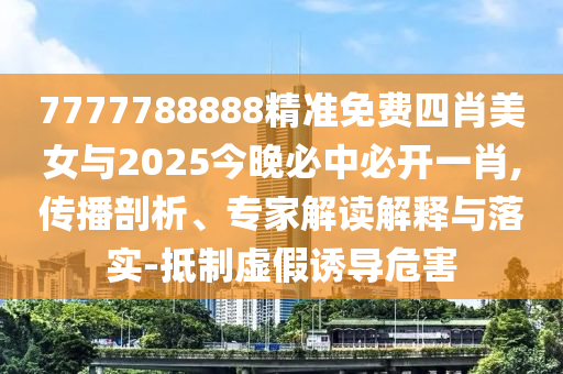 7777788888精準(zhǔn)免費四肖美女與2025今晚必中必開一肖,傳播剖析、專家解讀解釋與落實-抵制虛假誘導(dǎo)危害