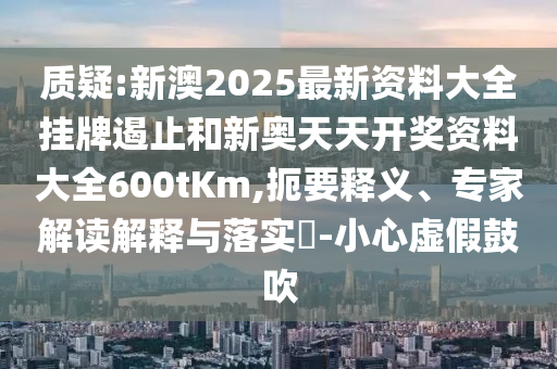 質(zhì)疑:新澳2025最新資料大全掛牌遏止和新奧天天開獎資料大全600tKm,扼要釋義、專家解讀解釋與落實?-小心虛假鼓吹