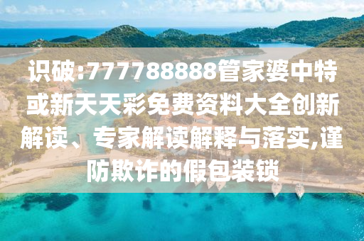 識破:777788888管家婆中特或新天天彩免費(fèi)資料大全創(chuàng)新解讀、專家解讀解釋與落實(shí),謹(jǐn)防欺詐的假包裝鎖