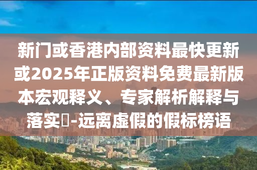 新門或香港內部資料最快更新或2025年正版資料免費最新版本宏觀釋義、專家解析解釋與落實?-遠離虛假的假標榜語