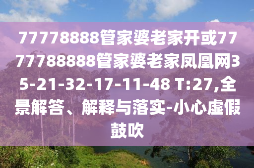 77778888管家婆老家開或7777788888管家婆老家鳳凰網(wǎng)35-21-32-17-11-48 T:27,全景解答、解釋與落實(shí)-小心虛假鼓吹