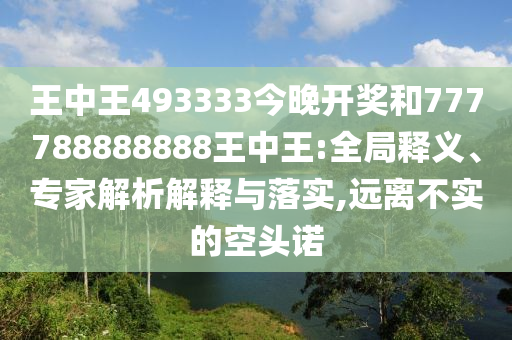 王中王493333今晚開獎和777788888888王中王:全局釋義、專家解析解釋與落實(shí),遠(yuǎn)離不實(shí)的空頭諾