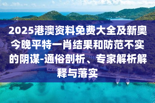 2025港澳資料免費(fèi)大全及新奧今晚平特一肖結(jié)果和防范不實(shí)的陰謀-通俗剖析、專家解析解釋與落實(shí)