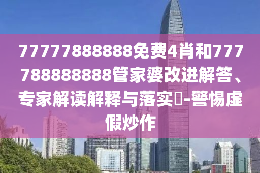 77777888888免費(fèi)4肖和777788888888管家婆改進(jìn)解答、專家解讀解釋與落實(shí)?-警惕虛假炒作