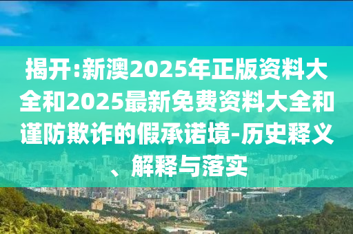 揭開:新澳2025年正版資料大全和2025最新免費資料大全和謹防欺詐的假承諾境-歷史釋義、解釋與落實