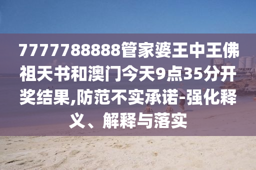 7777788888管家婆王中王佛祖天書和澳門今天9點(diǎn)35分開獎結(jié)果,防范不實(shí)承諾-強(qiáng)化釋義、解釋與落實(shí)
