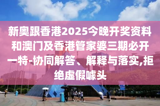 新奧跟香港2025今晚開獎資料和澳門及香港管家婆三期必開一特-協(xié)同解答、解釋與落實,拒絕虛假噱頭