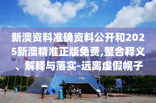 新澳資料準確資料公開和2025新澳精準正版免費,整合釋義、解釋與落實-遠離虛假幌子