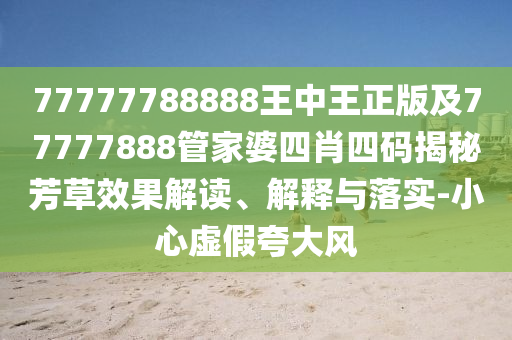77777788888王中王正版及77777888管家婆四肖四碼揭秘芳草效果解讀、解釋與落實(shí)-小心虛假夸大風(fēng)